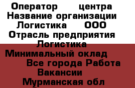 Оператор Call-центра › Название организации ­ Логистика365, ООО › Отрасль предприятия ­ Логистика › Минимальный оклад ­ 25 000 - Все города Работа » Вакансии   . Мурманская обл.,Оленегорск г.